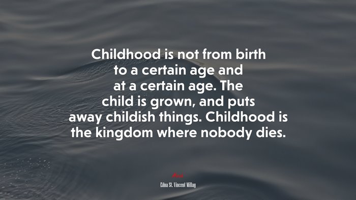 Childhood is not from birth to a certain age and at a certain age. The child is grown, and puts away childish things. Childhood is the kingdom where nobody dies. | Edna St. Vincent Millay quote