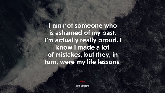 I am not someone who is ashamed of my past. I’m actually really proud. I know I made a lot of mistakes, but they, in turn, were my life lessons. | Drew Barrymore quote