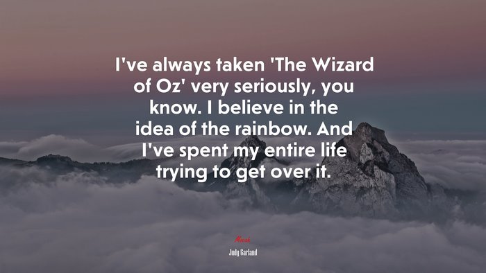 I’ve always taken ‘The Wizard of Oz’ very seriously, you know. I believe in the idea of the rainbow. And I’ve spent my entire life trying to get over it. | Judy Garland quote