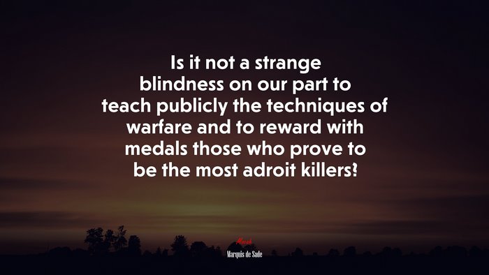 Is it not a strange blindness on our part to teach publicly the techniques of warfare and to reward with medals those who prove to be the most adroit killers? | Marquis de Sade quote