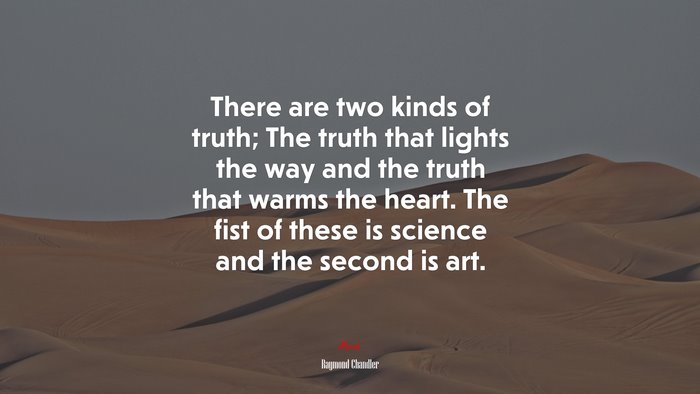 There are two kinds of truth; The truth that lights the way and the truth that warms the heart. The fist of these is science and the second is art. | Raymond Chandler quote
