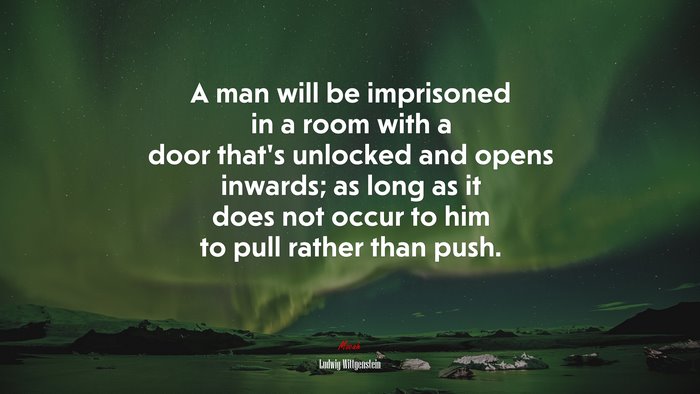 A man will be imprisoned in a room with a door that’s unlocked and opens inwards; as long as it does not occur to him to pull rather than push. | Ludwig Wittgenstein quote