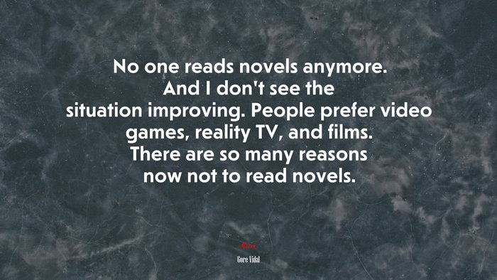 No one reads novels anymore. And I don’t see the situation improving. People prefer video games, reality TV, and films. There are so many reasons now not to read novels. | Gore Vidal quote