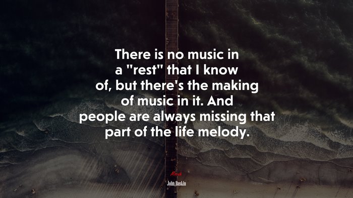 There is no music in a “rest” that I know of, but there’s the making of music in it. And people are always missing that part of the life melody. | John Ruskin quote