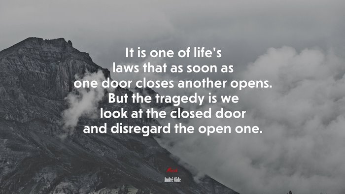 It is one of life’s laws that as soon as one door closes another opens. But the tragedy is we look at the closed door and disregard the open one. | André Gide quote
