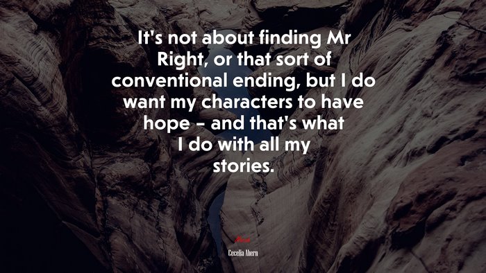 It’s not about finding Mr Right, or that sort of conventional ending, but I do want my characters to have hope – and that’s what I do with all my stories. | Cecelia Ahern quote