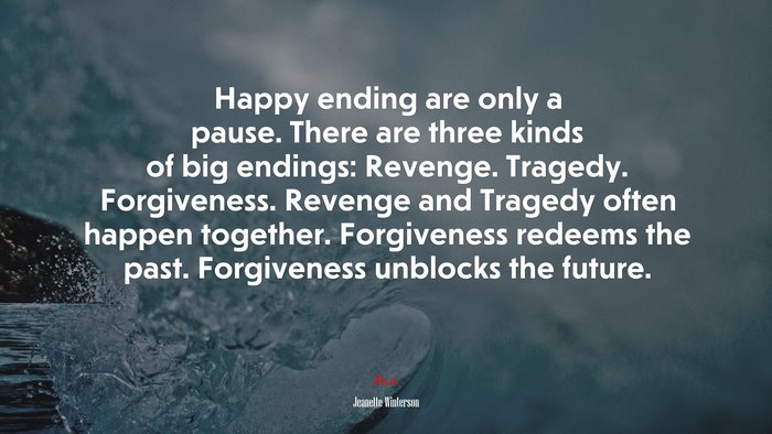 Happy ending are only a pause. There are three kinds of big endings: Revenge. Tragedy. Forgiveness. Revenge and Tragedy often happen together. Forgiveness redeems the past. Forgiveness unblocks the future. | Jeanette Winterson quote