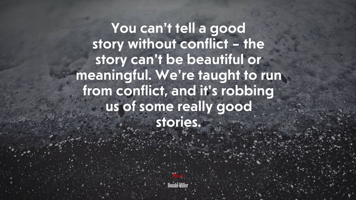 You can’t tell a good story without conflict – the story can’t be beautiful or meaningful. We’re taught to run from conflict, and it’s robbing us of some really good stories. | Donald Miller quote
