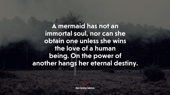 A mermaid has not an immortal soul, nor can she obtain one unless she wins the love of a human being. On the power of another hangs her eternal destiny. | Hans Christian Andersen quote
