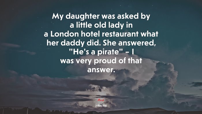 My daughter was asked by a little old lady in a London hotel restaurant what her daddy did. She answered, “He’s a pirate” – I was very proud of that answer. | Johnny Depp quote