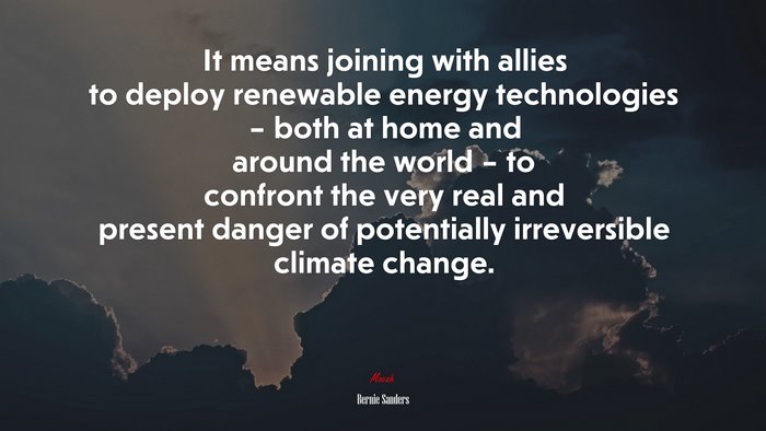 It means joining with allies to deploy renewable energy technologies – both at home and around the world – to confront the very real and present danger of potentially irreversible climate change. | Bernie Sanders quote