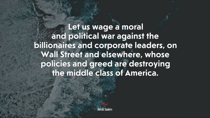 Let us wage a moral and political war against the billionaires and corporate leaders, on Wall Street and elsewhere, whose policies and greed are destroying the middle class of America. | Bernie Sanders quote