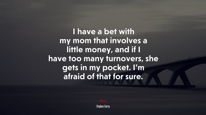 I have a bet with my mom that involves a little money, and if I have too many turnovers, she gets in my pocket. I’m afraid of that for sure. | Stephen Curry quote