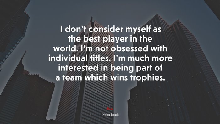 I don’t consider myself as the best player in the world. I’m not obsessed with individual titles. I’m much more interested in being part of a team which wins trophies. | Cristiano Ronaldo quote