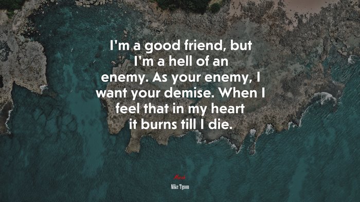 I’m a good friend, but I’m a hell of an enemy. As your enemy, I want your demise. When I feel that in my heart it burns till I die. | Mike Tyson quote