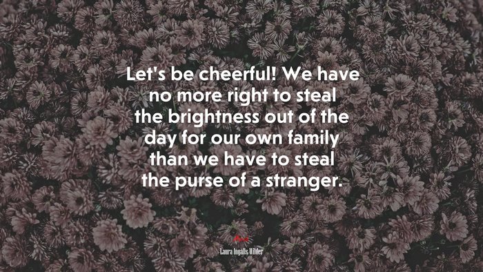 Let’s be cheerful! We have no more right to steal the brightness out of the day for our own family than we have to steal the purse of a stranger. | Laura Ingalls Wilder quote