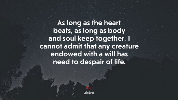 As long as the heart beats, as long as body and soul keep together, I cannot admit that any creature endowed with a will has need to despair of life. | Jules Verne quote