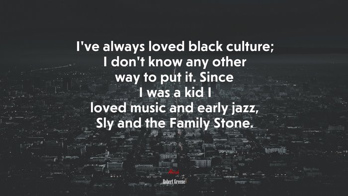 I’ve always loved black culture; I don’t know any other way to put it. Since I was a kid I loved music and early jazz, Sly and the Family Stone. | Robert Greene quote