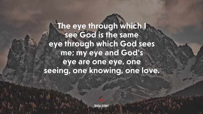 The eye through which I see God is the same eye through which God sees me; my eye and God’s eye are one eye, one seeing, one knowing, one love. | Meister Eckhart quote