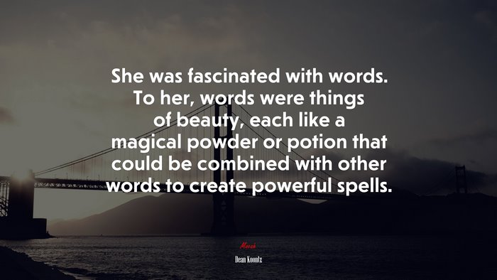 She was fascinated with words. To her, words were things of beauty, each like a magical powder or potion that could be combined with other words to create powerful spells. | Dean Koontz quote