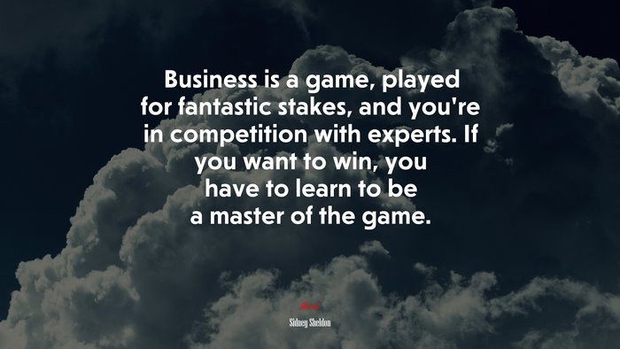 Business is a game, played for fantastic stakes, and you’re in competition with experts. If you want to win, you have to learn to be a master of the game. | Sidney Sheldon quote