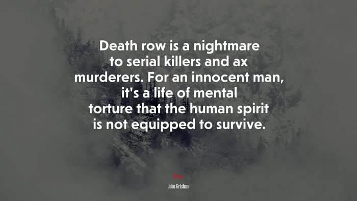 Death row is a nightmare to serial killers and ax murderers. For an innocent man, it’s a life of mental torture that the human spirit is not equipped to survive. | John Grisham quote