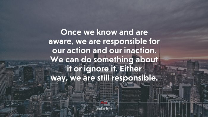 Once we know and are aware, we are responsible for our action and our inaction. We can do something about it or ignore it. Either way, we are still responsible. | Jean-Paul Sartre quote