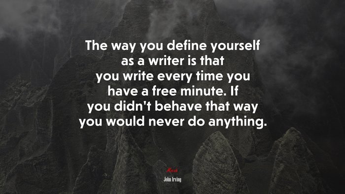 The way you define yourself as a writer is that you write every time you have a free minute. If you didn’t behave that way you would never do anything. | John Irving quote