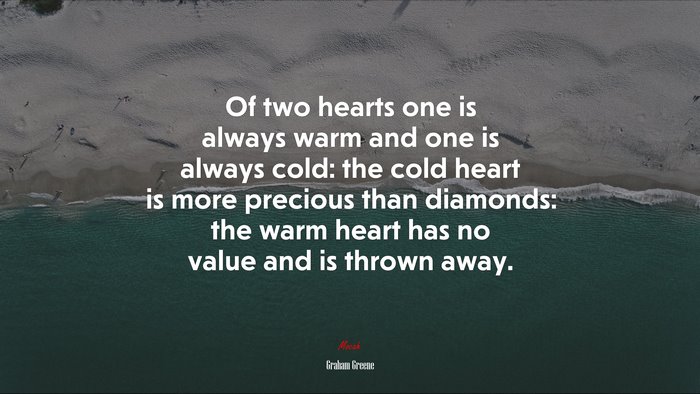 Of two hearts one is always warm and one is always cold: the cold heart is more precious than diamonds: the warm heart has no value and is thrown away. | Graham Greene quote