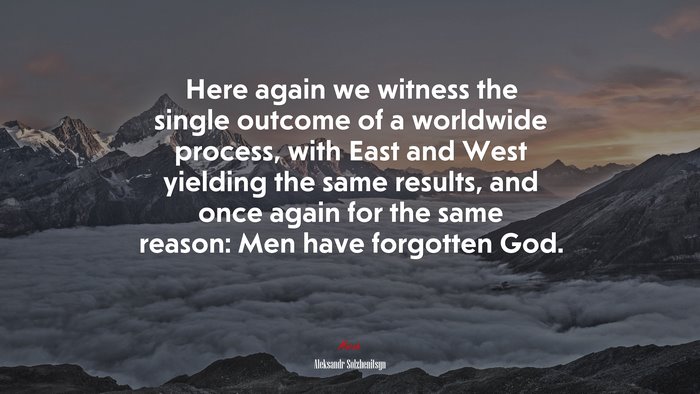Here again we witness the single outcome of a worldwide process, with East and West yielding the same results, and once again for the same reason: Men have forgotten God. | Aleksandr Solzhenitsyn quote