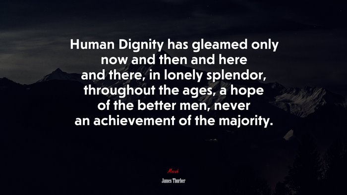 Human Dignity has gleamed only now and then and here and there, in lonely splendor, throughout the ages, a hope of the better men, never an achievement of the majority. | James Thurber quote