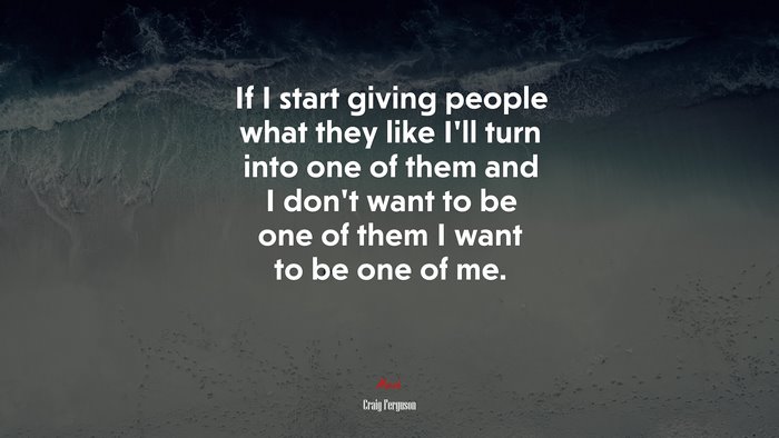 If I start giving people what they like I’ll turn into one of them and I don’t want to be one of them I want to be one of me. | Craig Ferguson quote