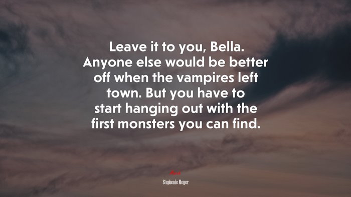 Leave it to you, Bella. Anyone else would be better off when the vampires left town. But you have to start hanging out with the first monsters you can find. | Stephenie Meyer quote
