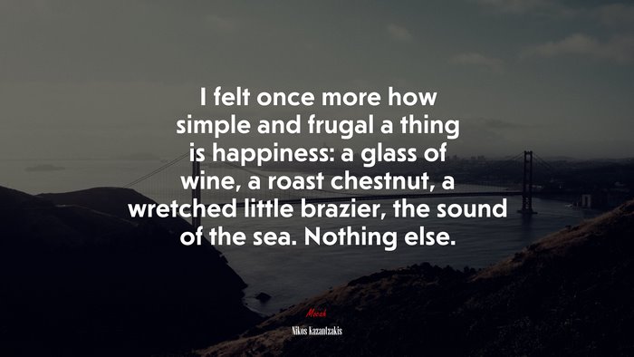 I felt once more how simple and frugal a thing is happiness: a glass of wine, a roast chestnut, a wretched little brazier, the sound of the sea. Nothing else. | Nikos Kazantzakis quote