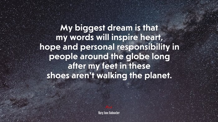 My biggest dream is that my words will inspire heart, hope and personal responsibility in people around the globe long after my feet in these shoes aren’t walking the planet. | Mary Anne Radmacher quote