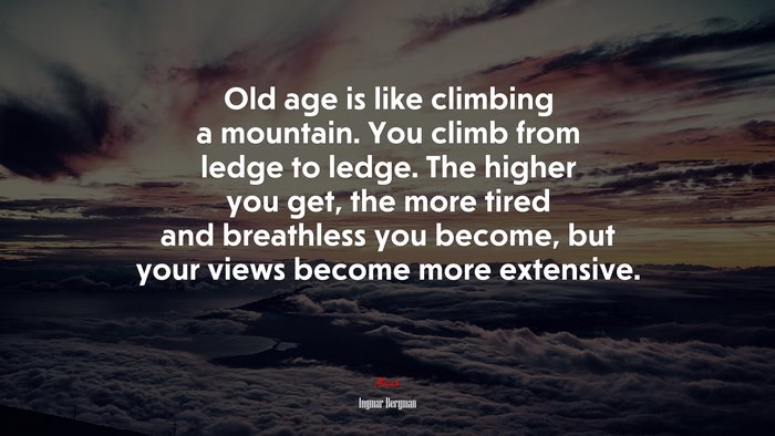 Old age is like climbing a mountain. You climb from ledge to ledge. The higher you get, the more tired and breathless you become, but your views become more extensive. | Ingmar Bergman quote