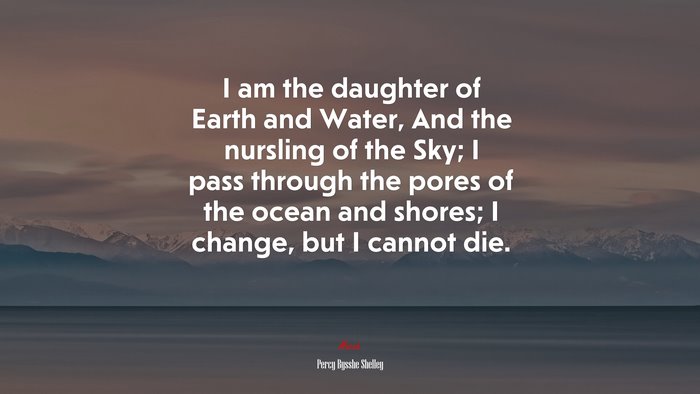 I am the daughter of Earth and Water, And the nursling of the Sky; I pass through the pores of the ocean and shores; I change, but I cannot die. | Percy Bysshe Shelley quote