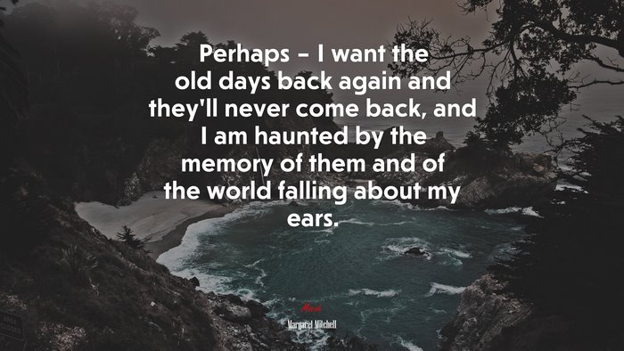 Perhaps – I want the old days back again and they’ll never come back, and I am haunted by the memory of them and of the world falling about my ears. | Margaret Mitchell quote