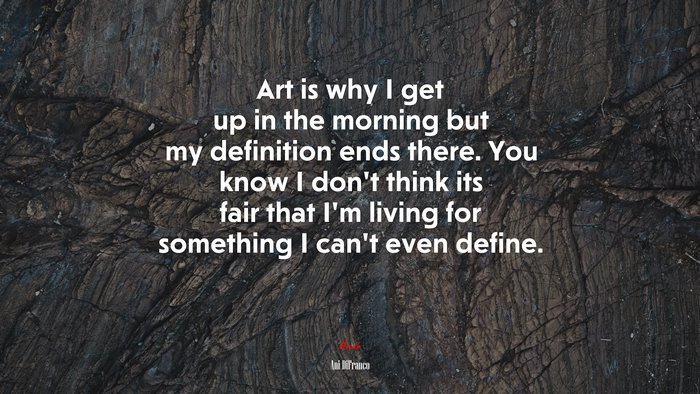 Art is why I get up in the morning but my definition ends there. You know I don’t think its fair that I’m living for something I can’t even define. | Ani DiFranco quote