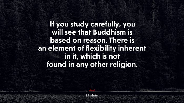 If you study carefully, you will see that Buddhism is based on reason. There is an element of flexibility inherent in it, which is not found in any other religion. | B.R. Ambedkar quote