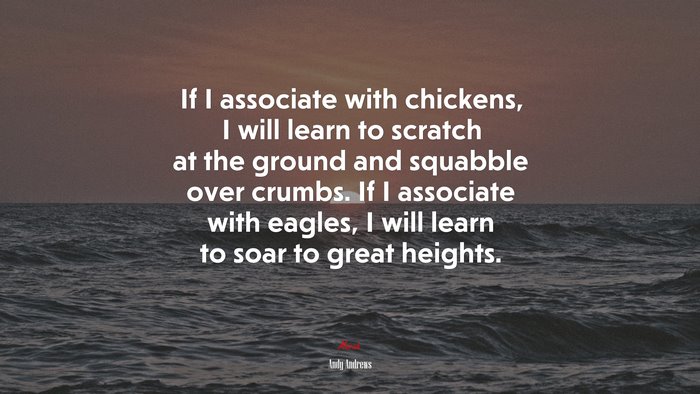 If I associate with chickens, I will learn to scratch at the ground and squabble over crumbs. If I associate with eagles, I will learn to soar to great heights. | Andy Andrews quote