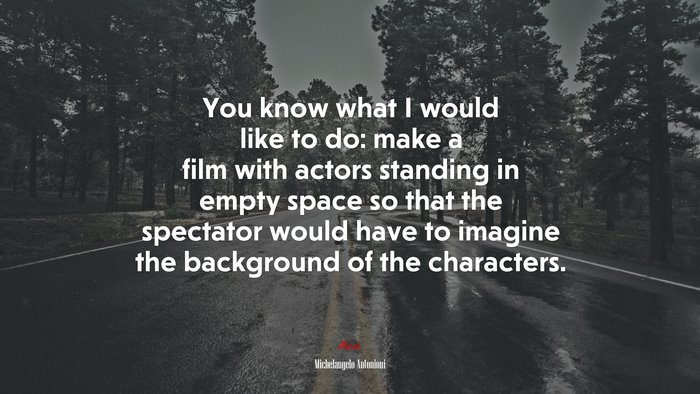 You know what I would like to do: make a film with actors standing in empty space so that the spectator would have to imagine the background of the characters. | Michelangelo Antonioni quote