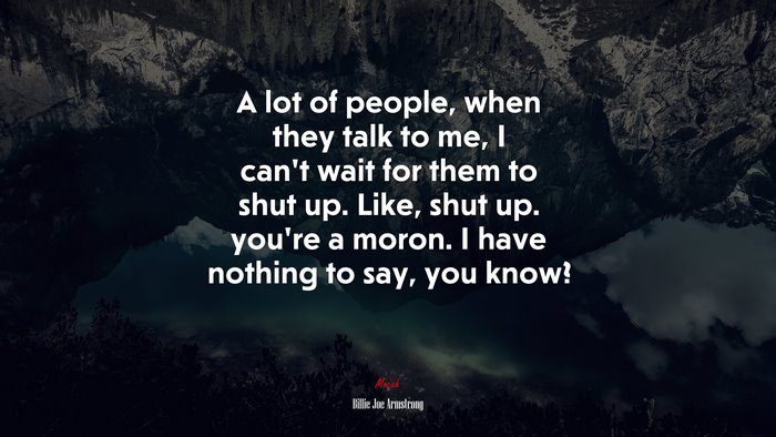A lot of people, when they talk to me, I can’t wait for them to shut up. Like, shut up. you’re a moron. I have nothing to say, you know? | Billie Joe Armstrong quote