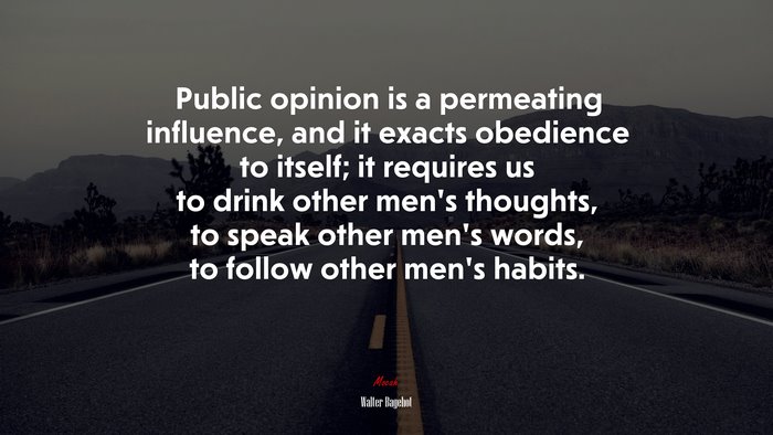 Public opinion is a permeating influence, and it exacts obedience to itself; it requires us to drink other men’s thoughts, to speak other men’s words, to follow other men’s habits. | Walter Bagehot quote