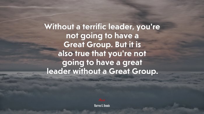 Without a terrific leader, you’re not going to have a Great Group. But it is also true that you’re not going to have a great leader without a Great Group. | Warren G. Bennis quote