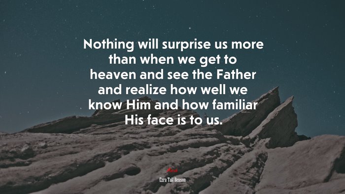 Nothing will surprise us more than when we get to heaven and see the Father and realize how well we know Him and how familiar His face is to us. | Ezra Taft Benson quote