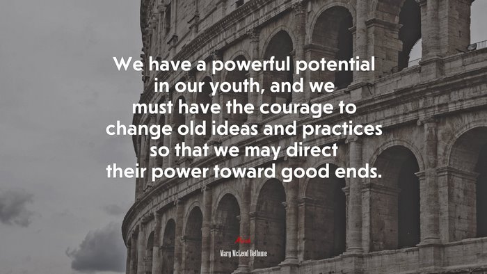 We have a powerful potential in our youth, and we must have the courage to change old ideas and practices so that we may direct their power toward good ends. | Mary McLeod Bethune quote