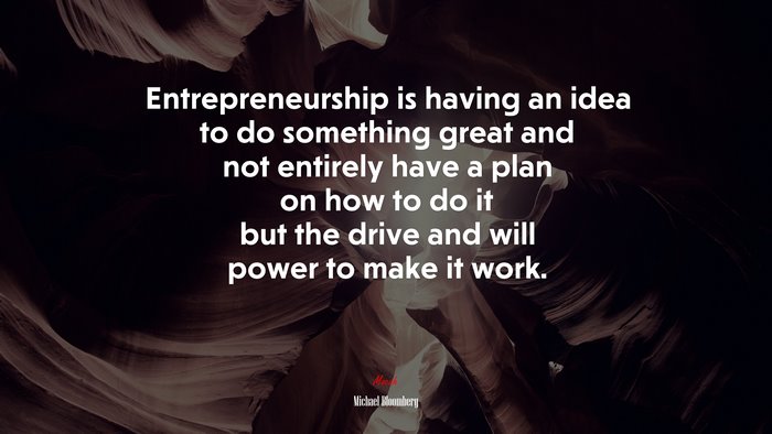 Entrepreneurship is having an idea to do something great and not entirely have a plan on how to do it but the drive and will power to make it work. | Michael Bloomberg quote