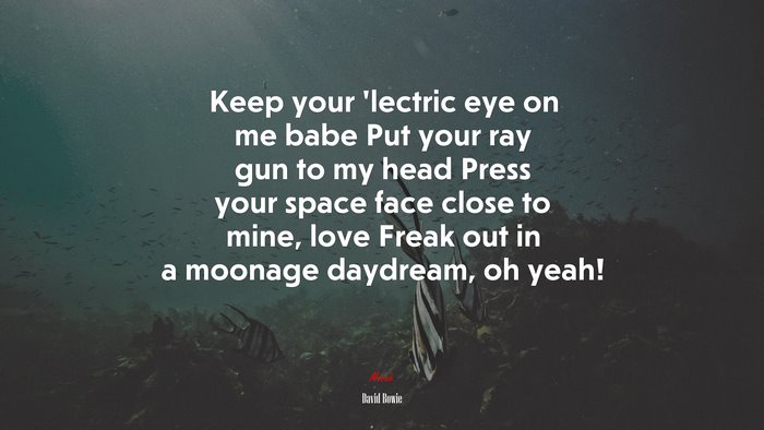 Keep your ’lectric eye on me babe Put your ray gun to my head Press your space face close to mine, love Freak out in a moonage daydream, oh yeah! | David Bowie quote