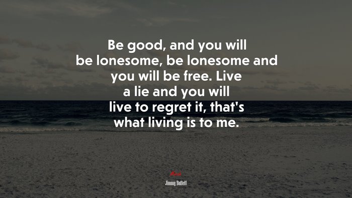 Be good, and you will be lonesome, be lonesome and you will be free. Live a lie and you will live to regret it, that’s what living is to me. | Jimmy Buffett quote